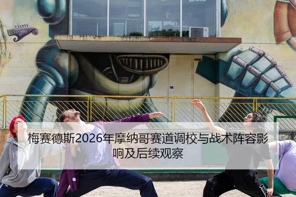 梅赛德斯2026年摩纳哥赛道调校与战术阵容影响及后续观察