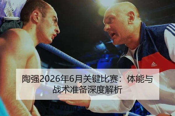 陶强2026年6月关键比赛：体能与战术准备深度解析